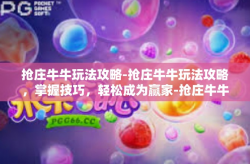 抢庄牛牛玩法攻略-抢庄牛牛玩法攻略，掌握技巧，轻松成为赢家-抢庄牛牛玩法攻略