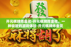 开元棋牌炸金花-开元棋牌炸金花，一种极致的游戏体验-开元棋牌炸金花