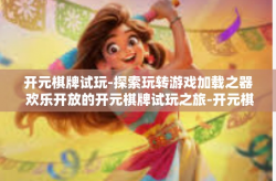 开元棋牌试玩-探索玩转游戏加载之器 欢乐开放的开元棋牌试玩之旅-开元棋牌试玩