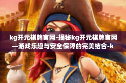 kg开元棋牌官网-揭秘kg开元棋牌官网—游戏乐趣与安全保障的完美结合-kg开元棋牌官网