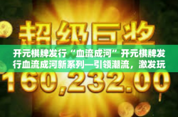 开元棋牌发行“血流成河”开元棋牌发行血流成河新系列—引领潮流，激发玩家热情-开元棋牌发行“血流成河”