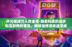 开元棋牌万人炸金花-随着科技的进步和互联网的普及，网络赌博游戏逐渐成为了人们娱乐生活的一部分。在众多游戏中，炸金花以其独特的魅力，吸引了无数玩家的参与。而开元棋牌万人炸金花，更是将这一游戏推向了新的高度。开元棋牌万人炸金花