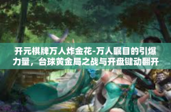 开元棋牌万人炸金花-万人瞩目的引爆力量，台球黄金局之战与开盘键动翻开—开元棋牌万人炸金花启航新星火花飞舞之际』正文-开元棋牌万人炸金花
