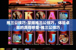 推三公技巧-掌握推三公技巧，体验卓越的游戏感受-推三公技巧