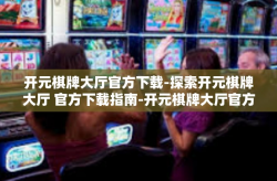 开元棋牌大厅官方下载-探索开元棋牌大厅 官方下载指南-开元棋牌大厅官方下载