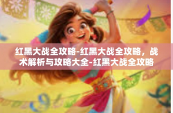红黑大战全攻略-红黑大战全攻略，战术解析与攻略大全-红黑大战全攻略