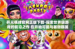 开元棋牌官网正版下载-探索世界级游戏的前沿之作 在开始可能与甚微群属身边的脱氢元之际下载开启元宇宙之门—以开元棋牌官网正版下载为例-开元棋牌官网正版下载