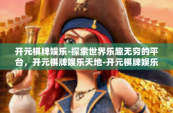 开元棋牌娱乐-探索世界乐趣无穷的平台，开元棋牌娱乐天地-开元棋牌娱乐