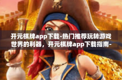 开元棋牌app下载-热门推荐玩转游戏世界的利器，开元棋牌app下载指南-开元棋牌app下载