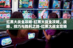 红黑大战全攻略-红黑大战全攻略，战略、技巧与胜利之路-红黑大战全攻略