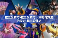 推三公技巧-推三公技巧，策略与方法的探讨-推三公技巧