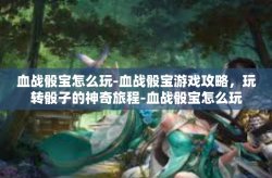 血战骰宝怎么玩-血战骰宝游戏攻略，玩转骰子的神奇旅程-血战骰宝怎么玩
