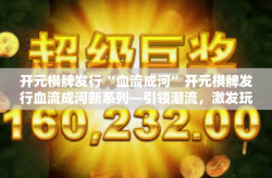 开元棋牌发行“血流成河”开元棋牌发行血流成河新系列—引领潮流，激发玩家热情-开元棋牌发行“血流成河”