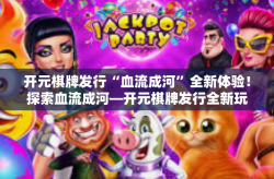 开元棋牌发行“血流成河”全新体验！探索血流成河—开元棋牌发行全新玩法-开元棋牌发行“血流成河”