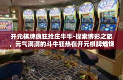 开元棋牌疯狂抢庄牛牛-探索博彩之旅，元气满满的斗牛狂热在开元棋牌燃烧-开元棋牌疯狂抢庄牛牛