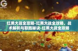 红黑大战全攻略-红黑大战全攻略，战术解析与取胜秘诀-红黑大战全攻略