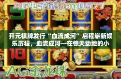 开元棋牌发行“血流成河”启程崭新娱乐历程，血流成河—在惊天动地的小元代赋予心灵机遇的战略起航-开元棋牌发行“血流成河”
