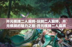 开元棋牌二人麻将-玩转二人麻将，开元棋牌的魅力之旅-开元棋牌二人麻将
