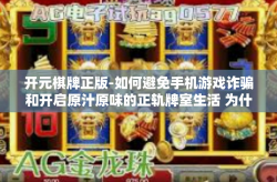 开元棋牌正版-如何避免手机游戏诈骗和开启原汁原味的正轨牌室生活 为什么选择权威的开元棋牌正版体验更佳-开元棋牌正版