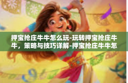 押宝抢庄牛牛怎么玩-玩转押宝抢庄牛牛，策略与技巧详解-押宝抢庄牛牛怎么玩