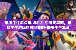 单挑牛牛怎么玩-单挑牛牛游戏攻略，玩转牛牛游戏的关键策略-单挑牛牛怎么玩