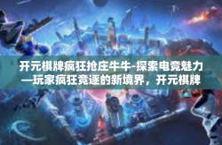 开元棋牌疯狂抢庄牛牛-探索电竞魅力—玩家疯狂竞逐的新境界，开元棋牌疯狂抢庄牛牛背后的故事-开元棋牌疯狂抢庄牛牛