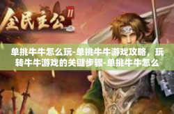 单挑牛牛怎么玩-单挑牛牛游戏攻略，玩转牛牛游戏的关键步骤-单挑牛牛怎么玩