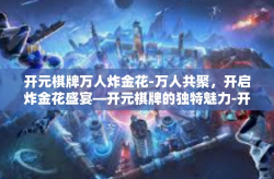 开元棋牌万人炸金花-万人共聚，开启炸金花盛宴—开元棋牌的独特魅力-开元棋牌万人炸金花