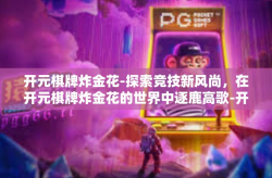 开元棋牌炸金花-探索竞技新风尚，在开元棋牌炸金花的世界中逐鹿高歌-开元棋牌炸金花