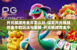 开元棋牌炸金牛怎么玩-探究开元棋牌炸金牛的玩法与策略-开元棋牌炸金牛怎么玩