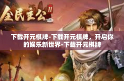 下载开元棋牌-下载开元棋牌，开启你的娱乐新世界-下载开元棋牌