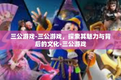 三公游戏-三公游戏，探索其魅力与背后的文化-三公游戏