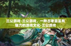 三公游戏-三公游戏，一种古老且富有魅力的游戏文化-三公游戏
