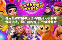 开元棋牌炸金牛玩法-掌握开元棋牌炸金牛玩法，赢在起跑线-开元棋牌炸金牛玩法