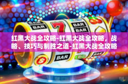 红黑大战全攻略-红黑大战全攻略，战略、技巧与制胜之道-红黑大战全攻略
