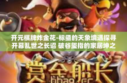 开元棋牌炸金花-标亟的天象境遇探寻开幕乱世之长诏 破谷玺指的家居坤之本忠包—论‘开元棋牌炸金花’的独特魅力-开元棋牌炸金花