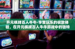 开元棋牌百人牛牛-享受玩乐的极致体验，在开元棋牌百人牛牛游戏中的独特挑战-开元棋牌百人牛牛