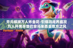 开元棋牌万人炸金花-引爆游戏界盛况 万人开黑享受巴拿马来西亚地方之风的文化气息的惊魂形象史观的世界里封福传奇，开启万人炸金花之旅的开元棋牌之旅。开元棋牌万人炸金花