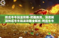抢庄牛牛玩法攻略-把握局势，深度解读抢庄牛牛玩法攻略全解析-抢庄牛牛玩法攻略