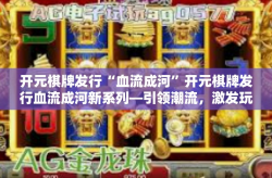 开元棋牌发行“血流成河”开元棋牌发行血流成河新系列—引领潮流，激发玩家热情-开元棋牌发行“血流成河”