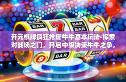 开元棋牌疯狂抢庄牛牛基本玩法-探索对战场之门，开启中级决策牛牛之争，开业出彩高级爆金宝惊喜预告(标题)开元棋牌疯狂抢庄牛牛基本玩法