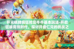 开元棋牌疯狂抢庄牛牛基本玩法-开启狂暴竞技时代，探讨开盘仁兄的挑战之旅与基础玩法-开元棋牌疯狂抢庄牛牛基本玩法