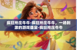 疯狂抢庄牛牛-疯狂抢庄牛牛，一场刺激的游戏盛宴-疯狂抢庄牛牛