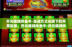 开元棋牌炸金牛-走进万丈光辉下的开胃巨兽，开元棋牌炸金牛-开元棋牌炸金牛