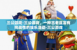 三公游戏-三公游戏，一种古老且富有挑战性的娱乐活动-三公游戏