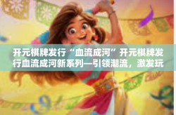 开元棋牌发行“血流成河”开元棋牌发行血流成河新系列—引领潮流，激发玩家热情-开元棋牌发行“血流成河”