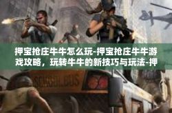 押宝抢庄牛牛怎么玩-押宝抢庄牛牛游戏攻略，玩转牛牛的新技巧与玩法-押宝抢庄牛牛怎么玩