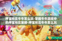 押宝抢庄牛牛怎么玩-掌握牛牛游戏中的押宝抢庄策略-押宝抢庄牛牛怎么玩
