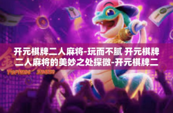 开元棋牌二人麻将-玩而不腻 开元棋牌二人麻将的美妙之处探微-开元棋牌二人麻将