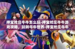 押宝抢庄牛牛怎么玩-押宝抢庄牛牛游戏攻略，玩转牛牛世界-押宝抢庄牛牛怎么玩